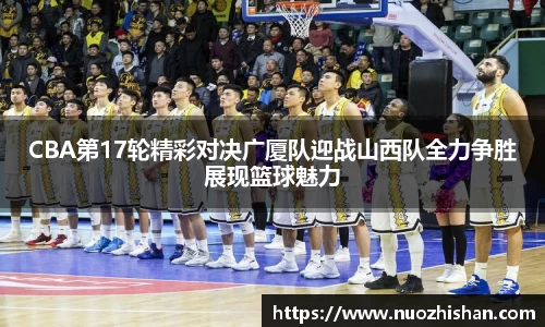 CBA第17轮精彩对决广厦队迎战山西队全力争胜展现篮球魅力
