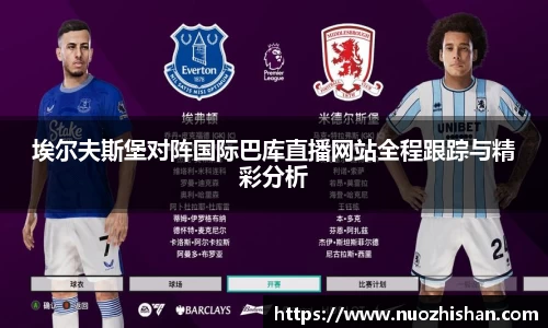 埃尔夫斯堡对阵国际巴库直播网站全程跟踪与精彩分析
